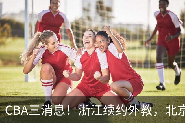 CBA三消息！浙江续约外教，北京首钢将换帅，郭艾伦张一山互动！